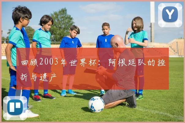 回顾2003年世界杯：阿根廷队的挫折与遗产