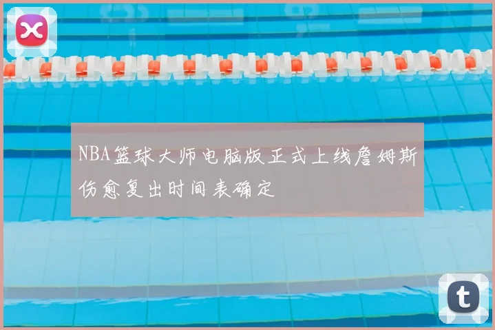 NBA篮球大师电脑版正式上线詹姆斯伤愈复出时间表确定
