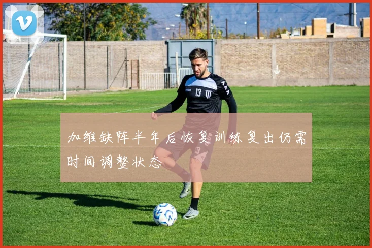 加维缺阵半年后恢复训练复出仍需时间调整状态