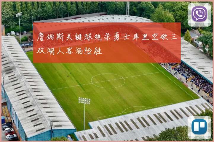 詹姆斯关键球绝杀勇士库里空砍三双湖人客场险胜