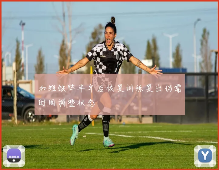 加维缺阵半年后恢复训练复出仍需时间调整状态