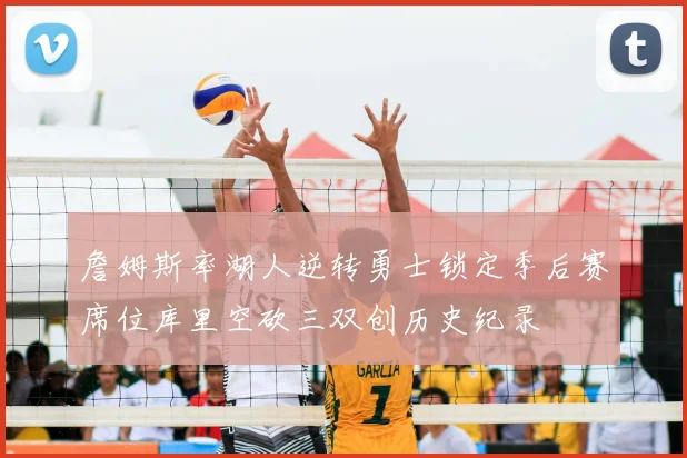 詹姆斯率湖人逆转勇士锁定季后赛席位库里空砍三双创历史纪录