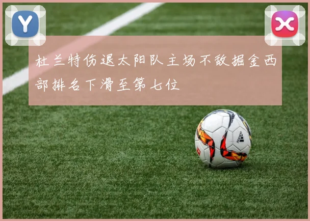 杜兰特伤退太阳队主场不敌掘金西部排名下滑至第七位