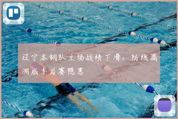 辽宁本钢队主场战绩下滑,防线漏洞成季后赛隐患