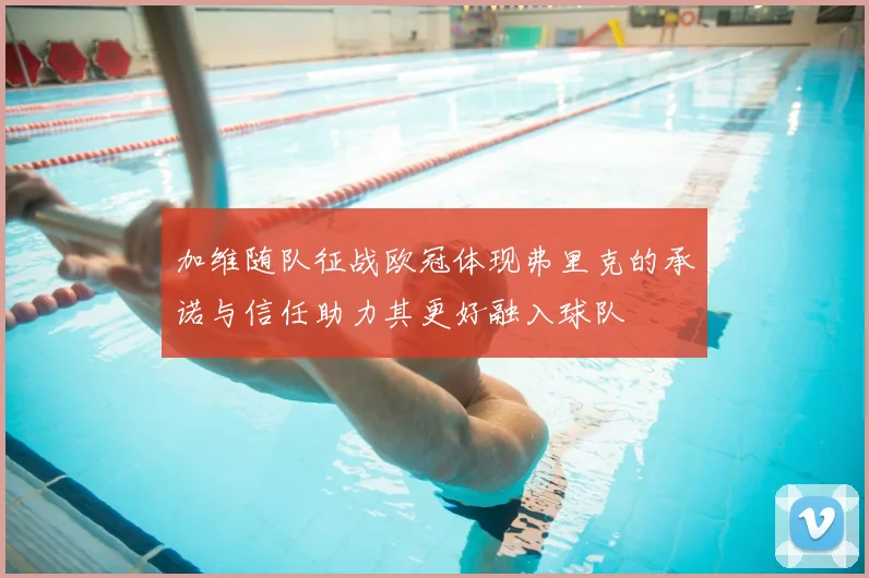 加维随队征战欧冠体现弗里克的承诺与信任助力其更好融入球队