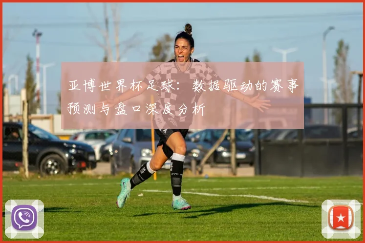 亚博世界杯足球:数据驱动的赛事预测与盘口深度分析