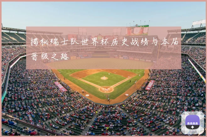揭秘瑞士队世界杯历史战绩与本届晋级之路