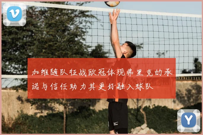 加维随队征战欧冠体现弗里克的承诺与信任助力其更好融入球队