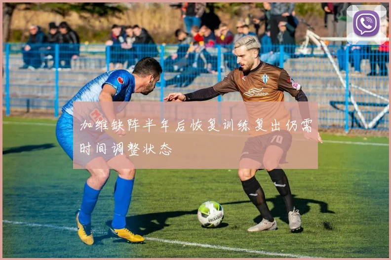 加维缺阵半年后恢复训练复出仍需时间调整状态