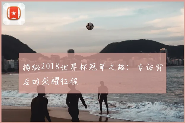 揭秘2018世界杯冠军之路:专访背后的荣耀征程