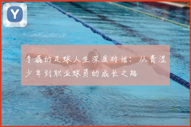 李磊的足球人生深度对话：从青涩少年到职业球员的成长之路