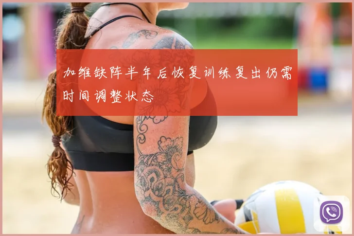 加维缺阵半年后恢复训练复出仍需时间调整状态