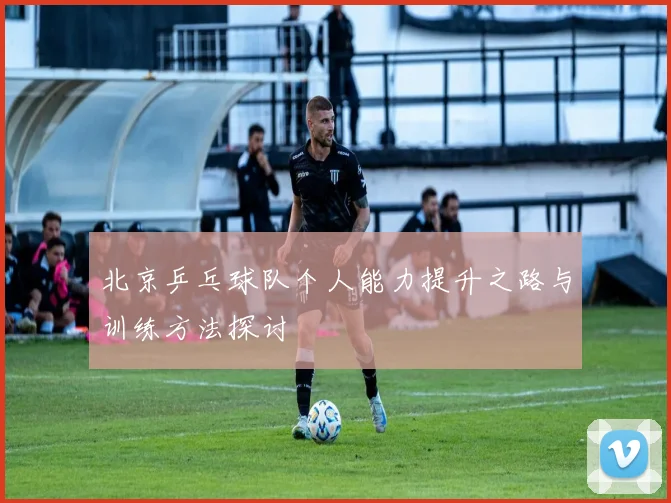 北京乒乓球队个人能力提升之路与训练方法探讨