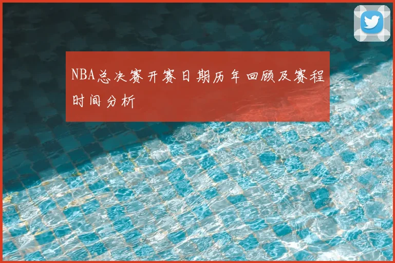 NBA总决赛开赛日期历年回顾及赛程时间分析