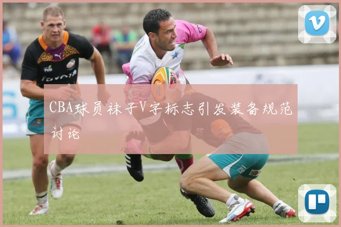 CBA球员袜子V字标志引发装备规范讨论