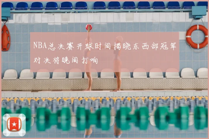 NBA总决赛开球时间揭晓东西部冠军对决将晚间打响