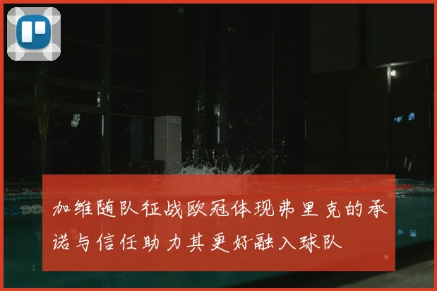 加维随队征战欧冠体现弗里克的承诺与信任助力其更好融入球队