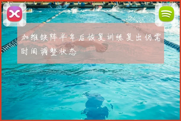 加维缺阵半年后恢复训练复出仍需时间调整状态