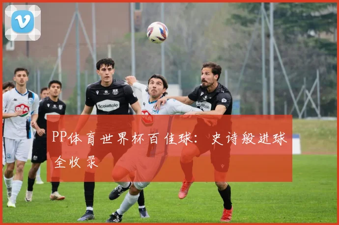PP体育世界杯百佳球:史诗般进球全收录
