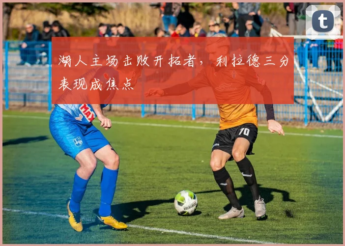 湖人主场击败开拓者，利拉德三分表现成焦点