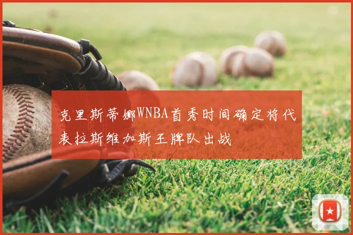 克里斯蒂娜WNBA首秀时间确定将代表拉斯维加斯王牌队出战