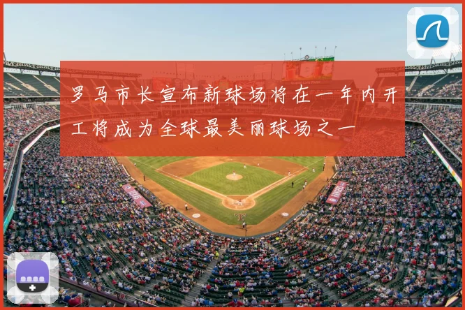 罗马市长宣布新球场将在一年内开工将成为全球最美丽球场之一