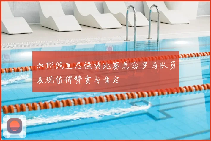 加斯佩里尼强调比赛悬念罗马队员表现值得赞赏与肯定