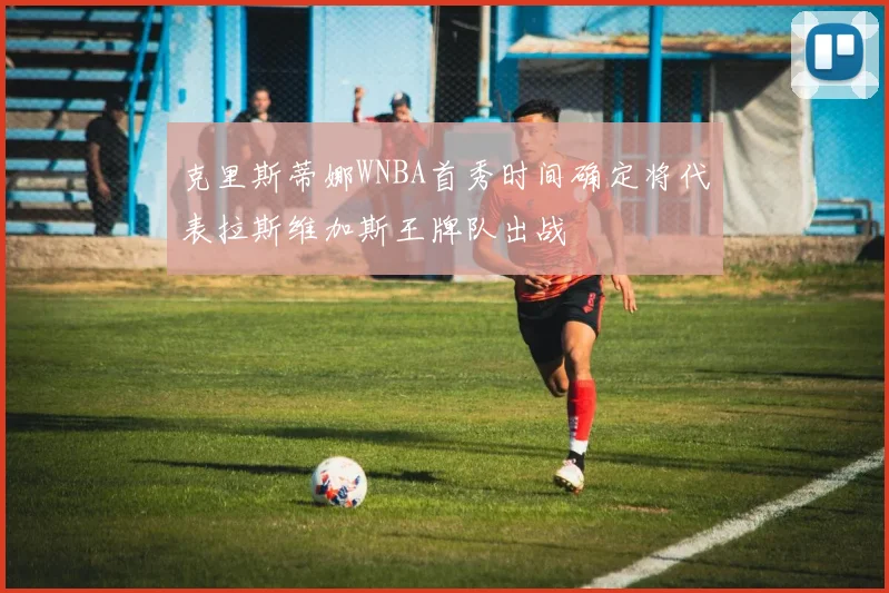 克里斯蒂娜WNBA首秀时间确定将代表拉斯维加斯王牌队出战