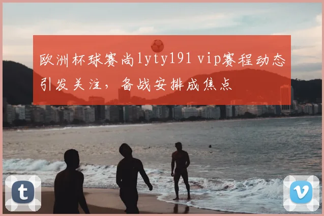 欧洲杯球赛尚lyty191 vip赛程动态引发关注，备战安排成焦点