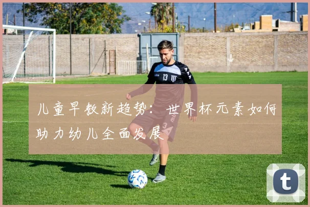 儿童早教新趋势:世界杯元素如何助力幼儿全面发展