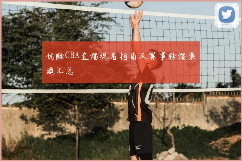 优酷CBA直播观看指南及赛事转播渠道汇总