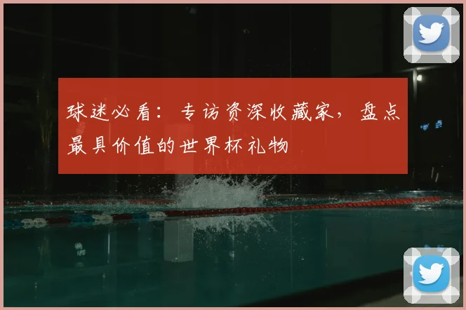 球迷必看:专访资深收藏家,盘点最具价值的世界杯礼物