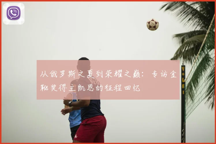 从俄罗斯之夏到荣耀之巅：专访金靴奖得主凯恩的征程回忆