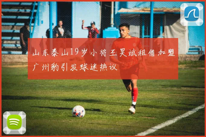 山东泰山19岁小将王昊斌租借加盟广州豹引发球迷热议