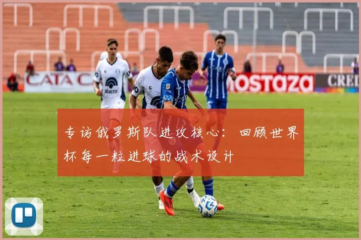 专访俄罗斯队进攻核心：回顾世界杯每一粒进球的战术设计