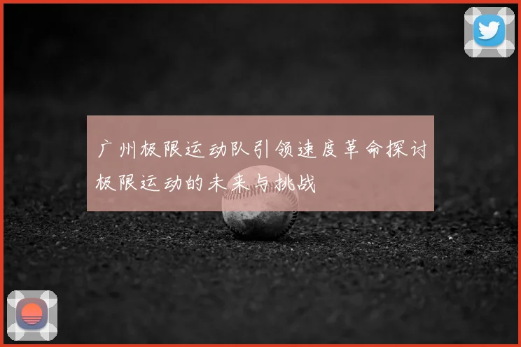 广州极限运动队引领速度革命探讨极限运动的未来与挑战