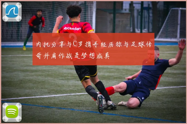 内托分享与C罗携手经历称与足球传奇并肩作战是梦想成真