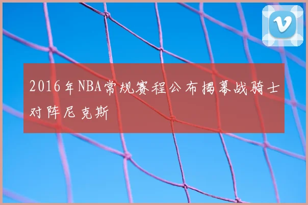 2016年NBA常规赛程公布揭幕战骑士对阵尼克斯