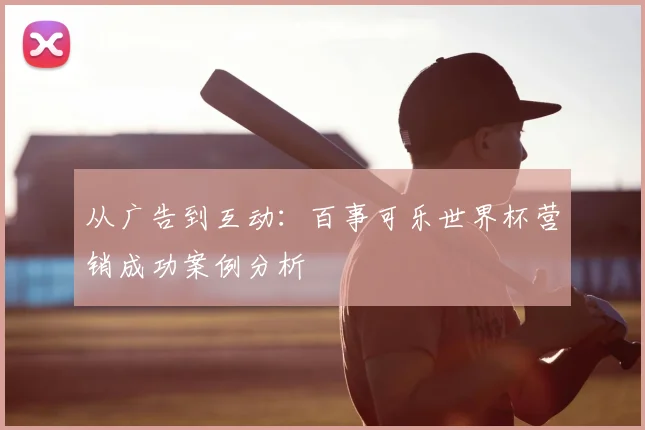 从广告到互动:百事可乐世界杯营销成功案例分析