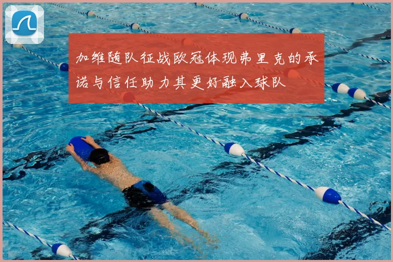 加维随队征战欧冠体现弗里克的承诺与信任助力其更好融入球队