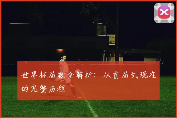 世界杯届数全解析：从首届到现在的完整历程
