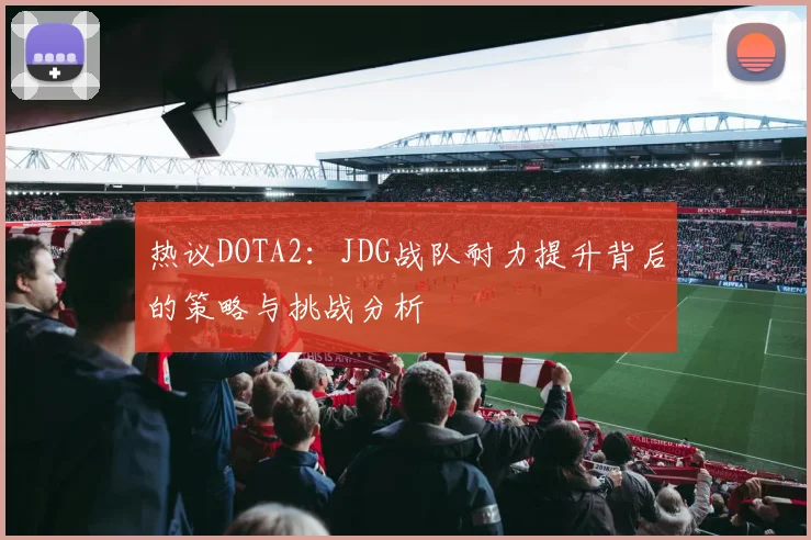 热议DOTA2：JDG战队耐力提升背后的策略与挑战分析