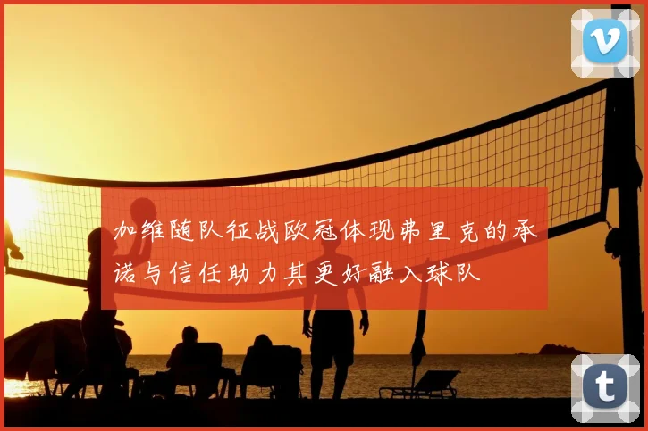 加维随队征战欧冠体现弗里克的承诺与信任助力其更好融入球队