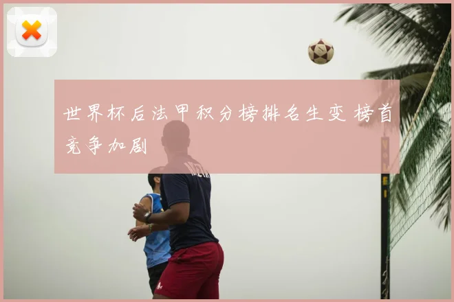 世界杯后法甲积分榜排名生变 榜首竞争加剧