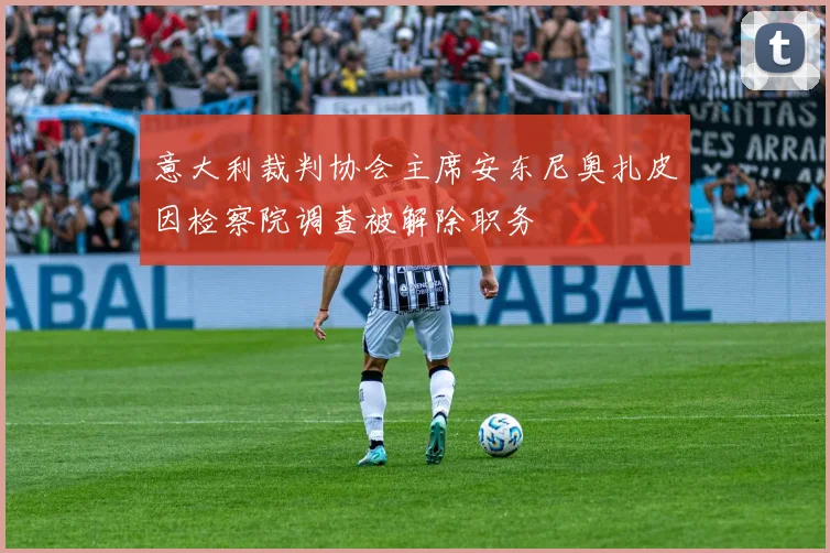 意大利裁判协会主席安东尼奥扎皮因检察院调查被解除职务