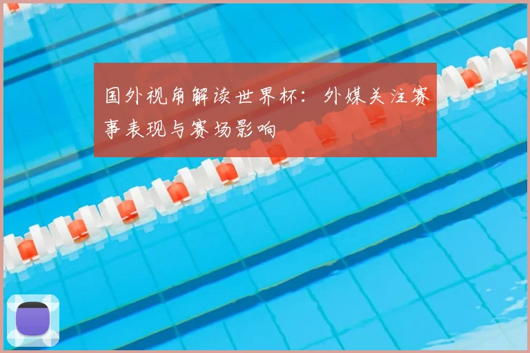 国外视角解读世界杯:外媒关注赛事表现与赛场影响