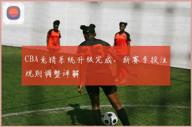 CBA竞猜系统升级完成，新赛季投注规则调整详解