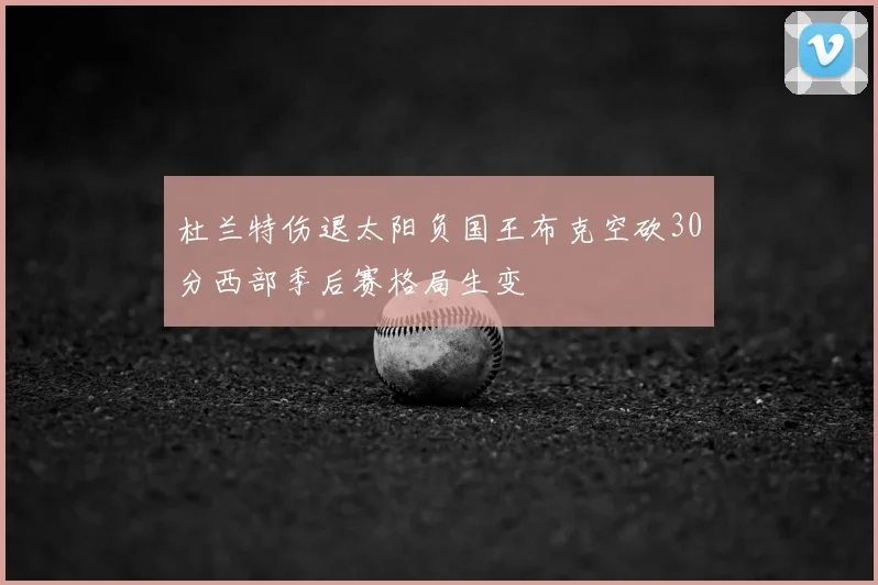 杜兰特伤退太阳负国王布克空砍30分西部季后赛格局生变