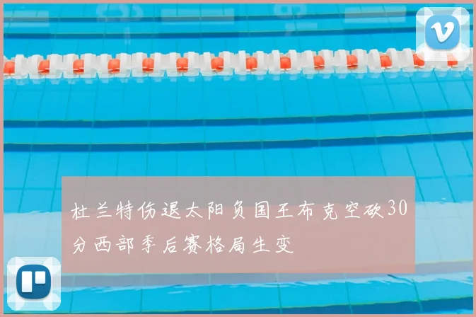 杜兰特伤退太阳负国王布克空砍30分西部季后赛格局生变