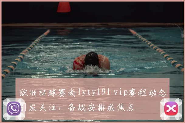欧洲杯球赛尚lyty191 vip赛程动态引发关注，备战安排成焦点